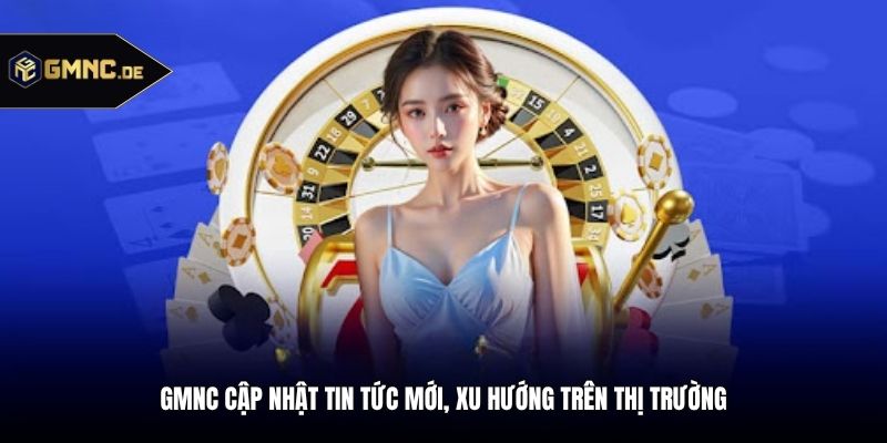 GMNC cập nhật tin tức mới, xu hướng trên thị trường