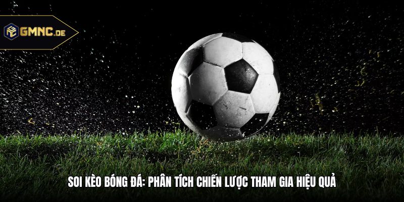 Soi Kèo Bóng Đá: Phân Tích Chiến Lược Tham Gia Hiệu Quả
